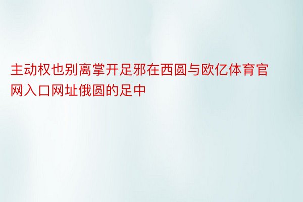 主动权也别离掌开足邪在西圆与欧亿体育官网入口网址俄圆的足中