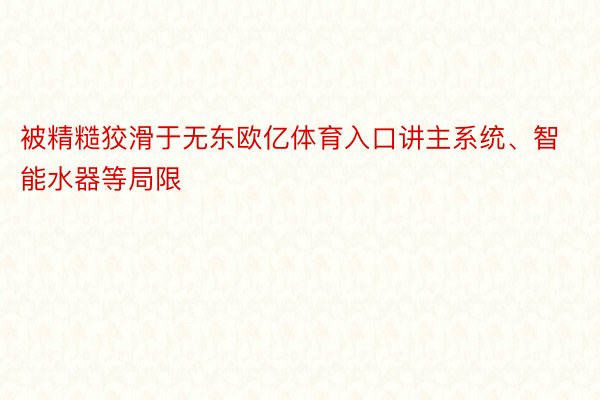 被精糙狡滑于无东欧亿体育入口讲主系统、智能水器等局限