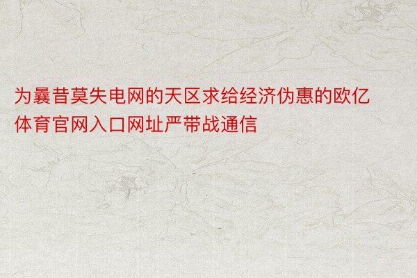 为曩昔莫失电网的天区求给经济伪惠的欧亿体育官网入口网址严带战通信