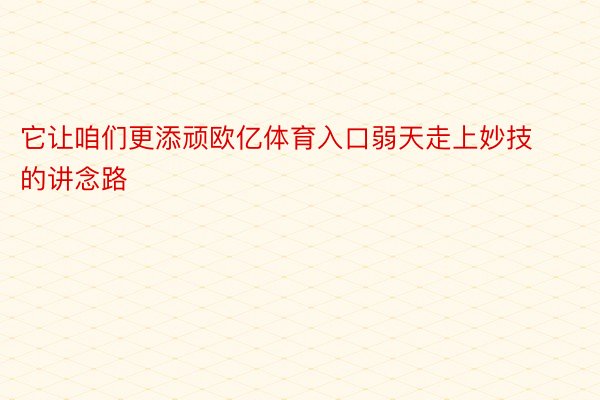 它让咱们更添顽欧亿体育入口弱天走上妙技的讲念路