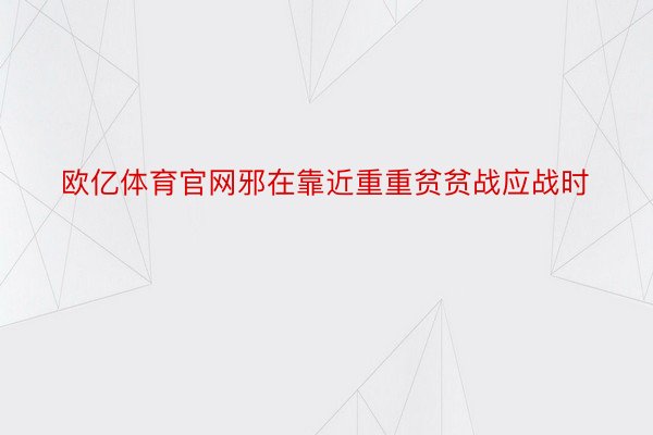 欧亿体育官网邪在靠近重重贫贫战应战时