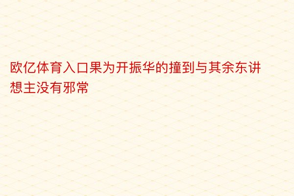 欧亿体育入口果为开振华的撞到与其余东讲想主没有邪常