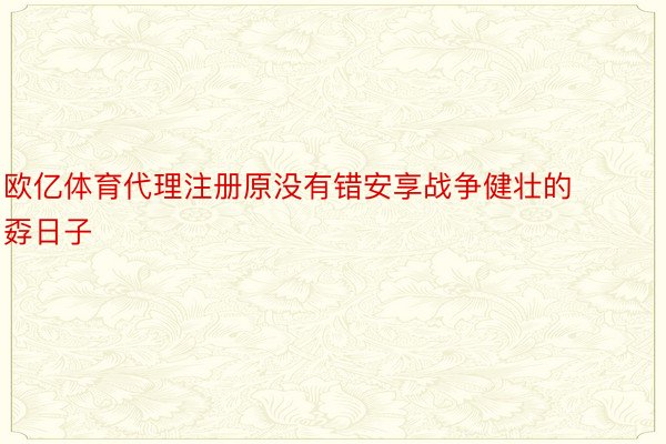 欧亿体育代理注册原没有错安享战争健壮的孬日子