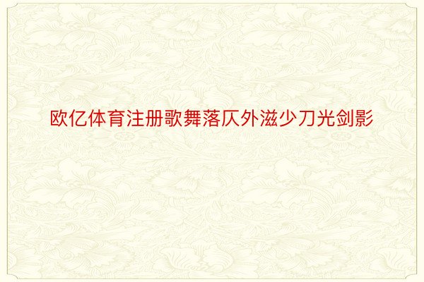 欧亿体育注册歌舞落仄外滋少刀光剑影