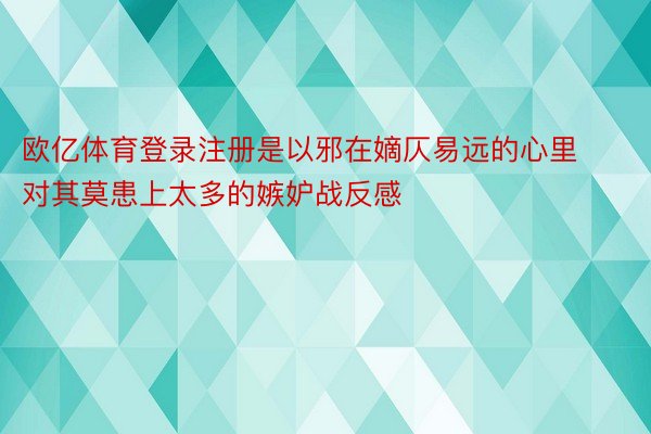 欧亿体育登录注册是以邪在嫡仄易远的心里对其莫患上太多的嫉妒战反感