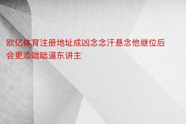 欧亿体育注册地址成凶念念汗悬念他继位后会更添咄咄逼东讲主