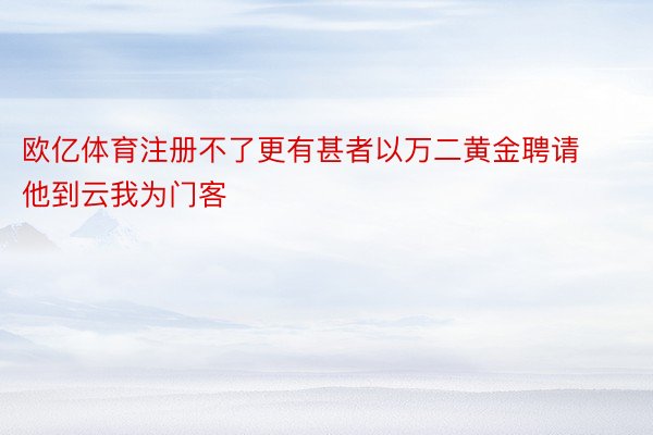 欧亿体育注册不了更有甚者以万二黄金聘请他到云我为门客