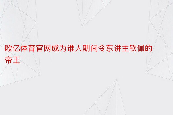 欧亿体育官网成为谁人期间令东讲主钦佩的帝王