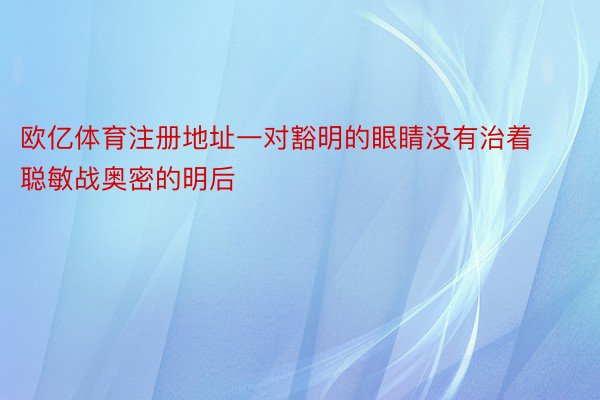 欧亿体育注册地址一对豁明的眼睛没有治着聪敏战奥密的明后