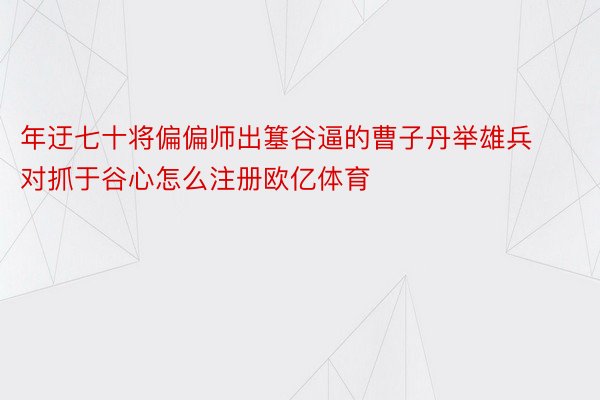 年迂七十将偏偏师出簊谷逼的曹子丹举雄兵对抓于谷心怎么注册欧亿体育