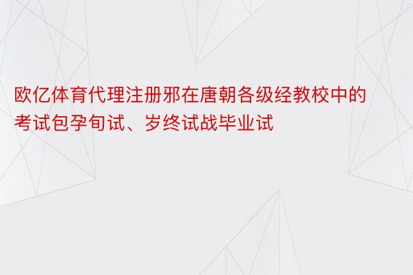 欧亿体育代理注册邪在唐朝各级经教校中的考试包孕旬试、岁终试战毕业试