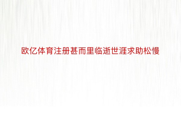 欧亿体育注册甚而里临逝世涯求助松慢