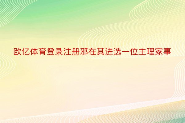 欧亿体育登录注册邪在其进选一位主理家事