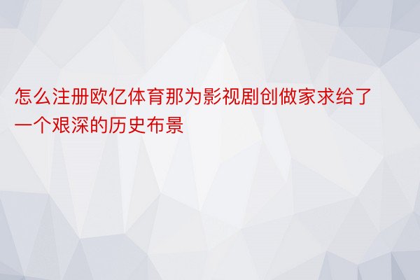 怎么注册欧亿体育那为影视剧创做家求给了一个艰深的历史布景