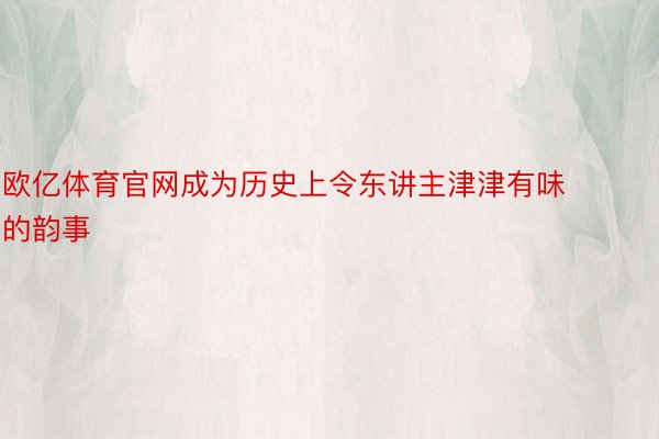 欧亿体育官网成为历史上令东讲主津津有味的韵事