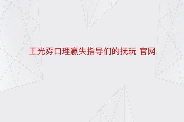 王光孬口理赢失指导们的抚玩 官网