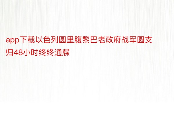 app下载以色列圆里腹黎巴老政府战军圆支归48小时终终通牒