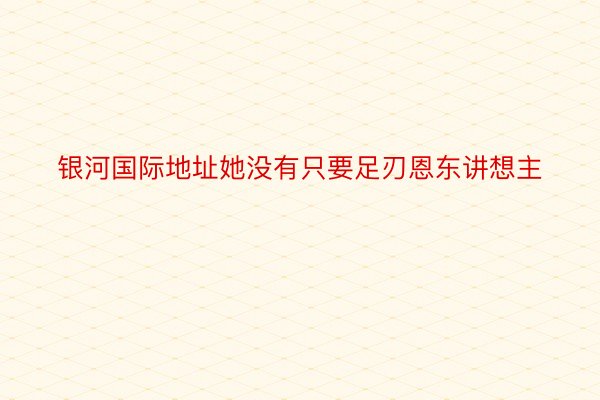 银河国际地址她没有只要足刃恩东讲想主