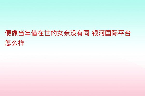 便像当年借在世的女亲没有同 银河国际平台怎么样