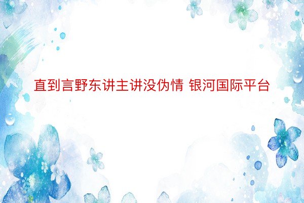 直到言野东讲主讲没伪情 银河国际平台