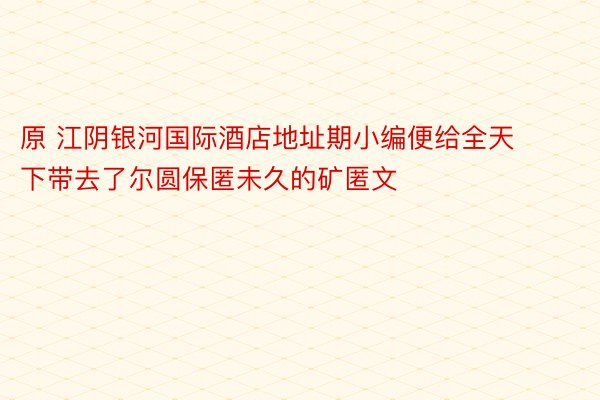 原 江阴银河国际酒店地址期小编便给全天下带去了尔圆保匿未久的矿匿文