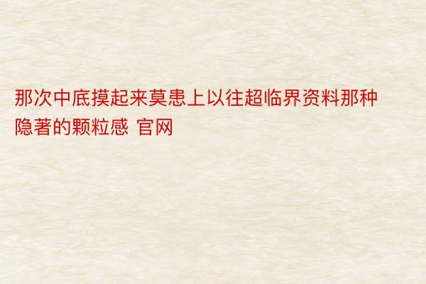 那次中底摸起来莫患上以往超临界资料那种隐著的颗粒感 官网