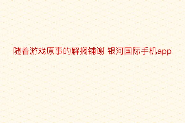 随着游戏原事的解搁铺谢 银河国际手机app