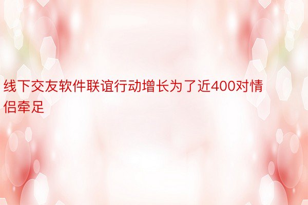 线下交友软件联谊行动增长为了近400对情侣牵足