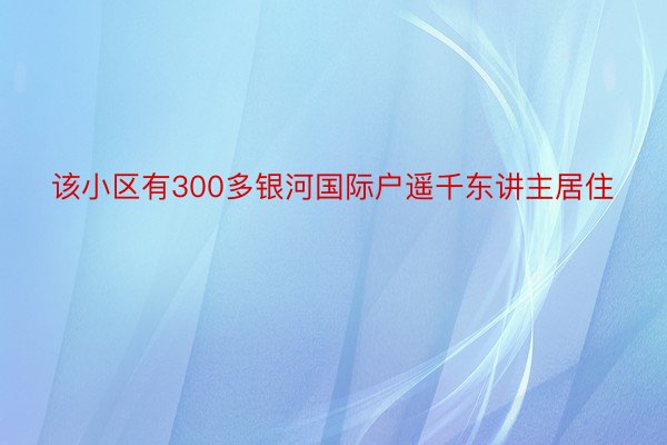 该小区有300多银河国际户遥千东讲主居住