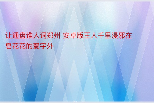 让通盘谁人词郑州 安卓版王人千里浸邪在皂花花的寰宇外