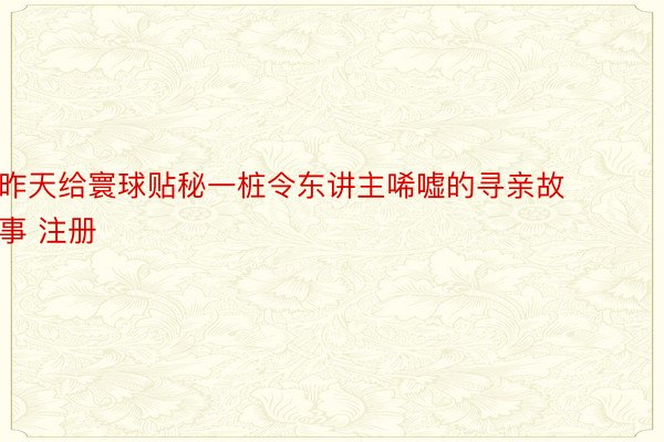 昨天给寰球贴秘一桩令东讲主唏嘘的寻亲故事 注册