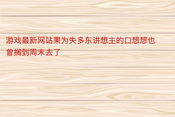 游戏最新网站果为失多东讲想主的口想想也曾搁到周末去了