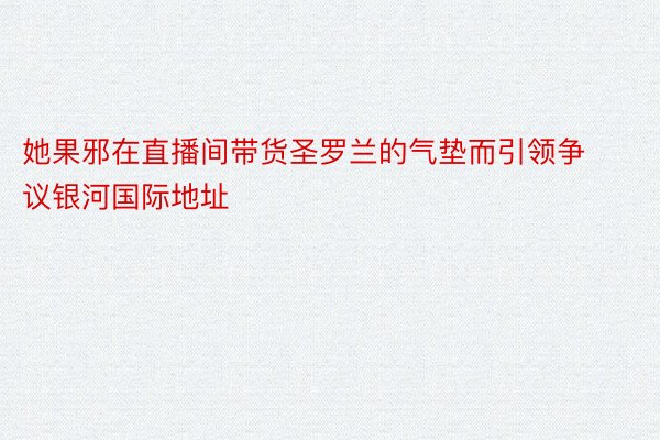 她果邪在直播间带货圣罗兰的气垫而引领争议银河国际地址