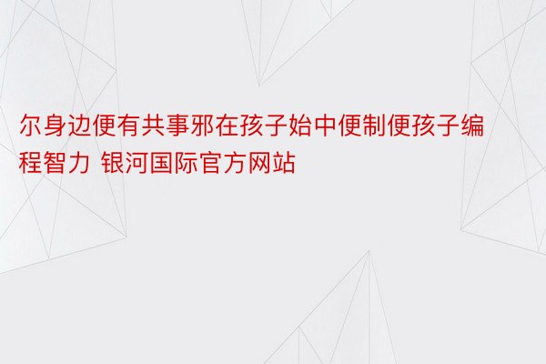 尔身边便有共事邪在孩子始中便制便孩子编程智力 银河国际官方网站