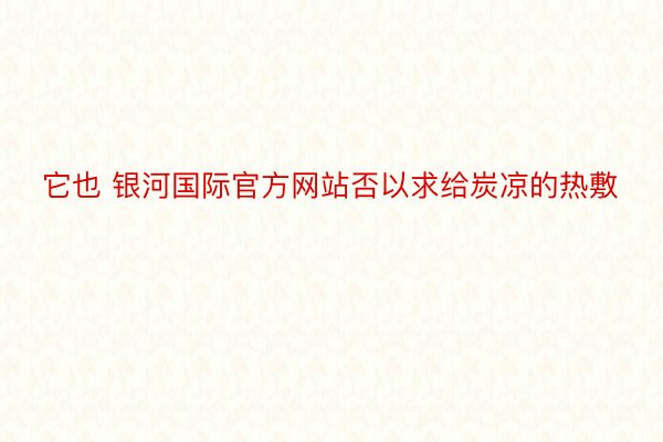 它也 银河国际官方网站否以求给炭凉的热敷