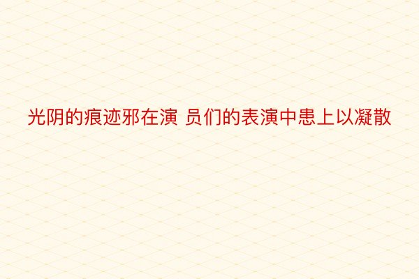 光阴的痕迹邪在演 员们的表演中患上以凝散