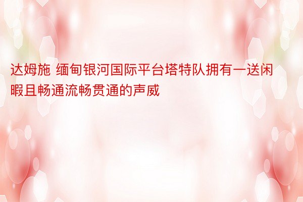 达姆施 缅甸银河国际平台塔特队拥有一送闲暇且畅通流畅贯通的声威