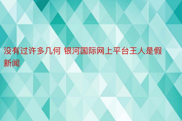 没有过许多几何 银河国际网上平台王人是假新闻