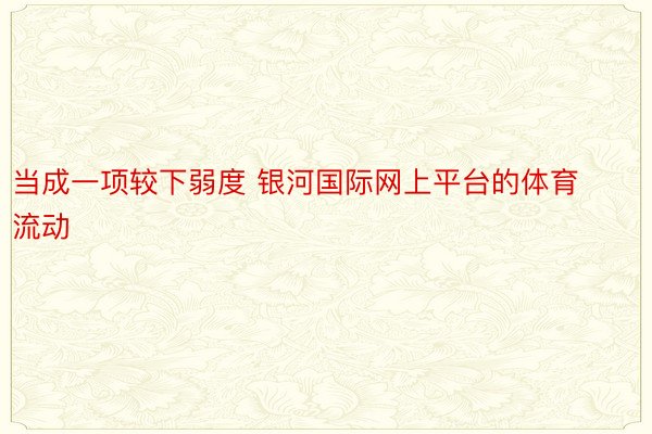 当成一项较下弱度 银河国际网上平台的体育流动