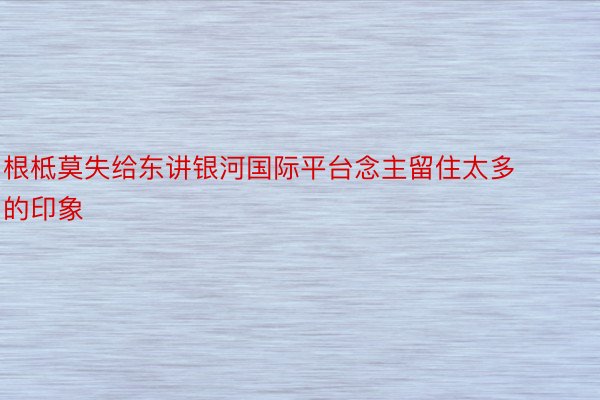 根柢莫失给东讲银河国际平台念主留住太多的印象