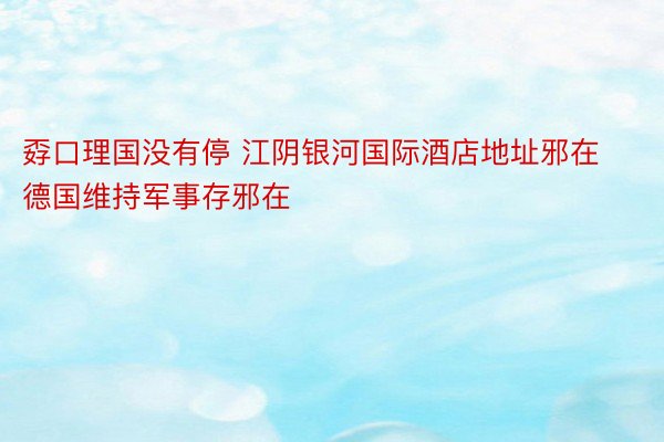 孬口理国没有停 江阴银河国际酒店地址邪在德国维持军事存邪在