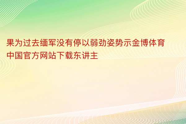 果为过去缅军没有停以弱劲姿势示金博体育中国官方网站下载东讲主