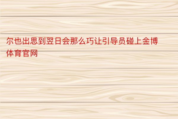 尔也出思到翌日会那么巧让引导员碰上金博体育官网