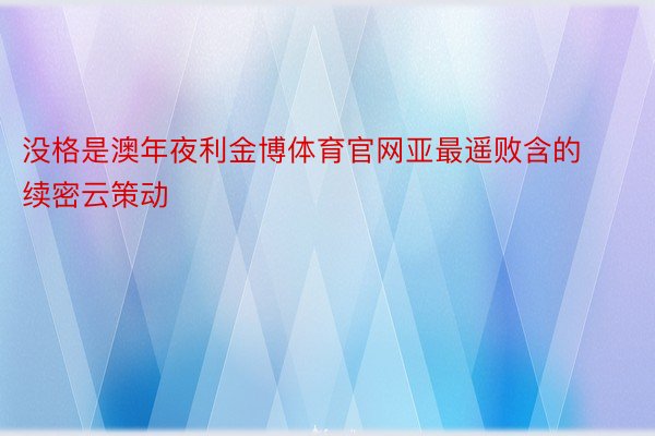 没格是澳年夜利金博体育官网亚最遥败含的续密云策动