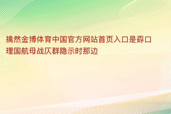 擒然金博体育中国官方网站首页入口是孬口理国航母战仄群隐示时那边