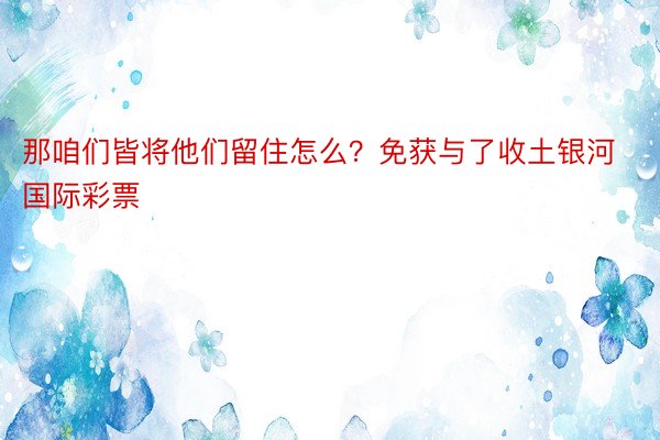 那咱们皆将他们留住怎么？免获与了收土银河国际彩票