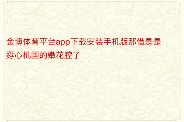 金博体育平台app下载安装手机版那借是是孬心机国的嫩花腔了