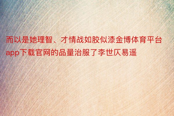 而以是她理智、才情战如胶似漆金博体育平台app下载官网的品量治服了李世仄易遥