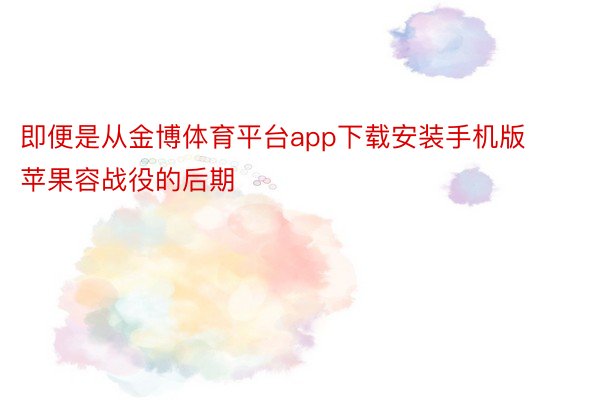 即便是从金博体育平台app下载安装手机版苹果容战役的后期