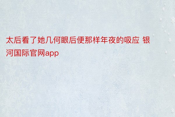 太后看了她几何眼后便那样年夜的吸应 银河国际官网app